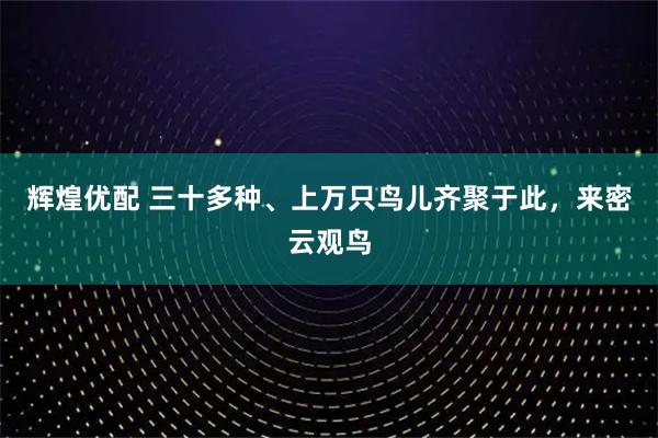 辉煌优配 三十多种、上万只鸟儿齐聚于此，来密云观鸟