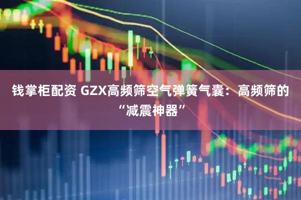 钱掌柜配资 GZX高频筛空气弹簧气囊：高频筛的“减震神器”