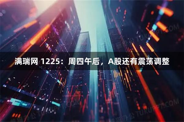 满瑞网 1225：周四午后，A股还有震荡调整