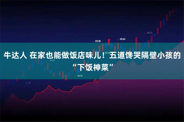 牛达人 在家也能做饭店味儿！五道馋哭隔壁小孩的“下饭神菜”