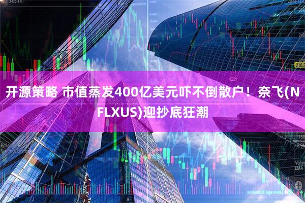 开源策略 市值蒸发400亿美元吓不倒散户！奈飞(NFLXUS)迎抄底狂潮
