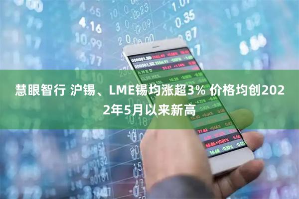 慧眼智行 沪锡、LME锡均涨超3% 价格均创2022年5月以来新高