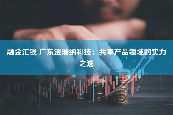 融金汇银 广东法瑞纳科技：共享产品领域的实力之选