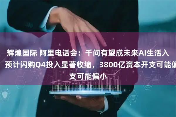 辉煌国际 阿里电话会：千问有望成未来AI生活入口，预计闪购Q4投入显著收缩，3800亿资本开支可能偏小