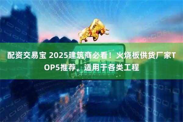 配资交易宝 2025建筑商必看！火烧板供货厂家TOP5推荐，适用于各类工程