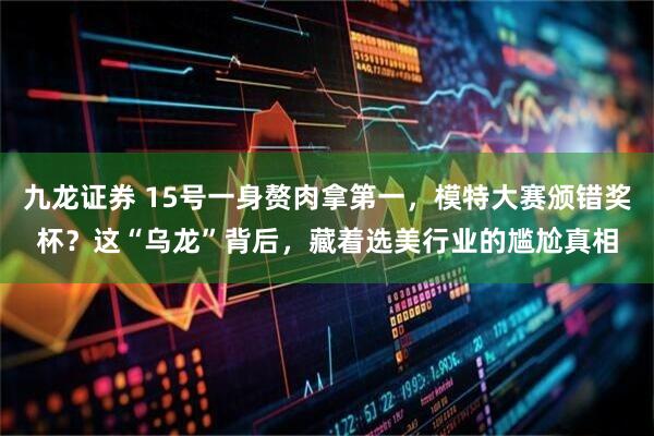 九龙证券 15号一身赘肉拿第一，模特大赛颁错奖杯？这“乌龙”背后，藏着选美行业的尴尬真相