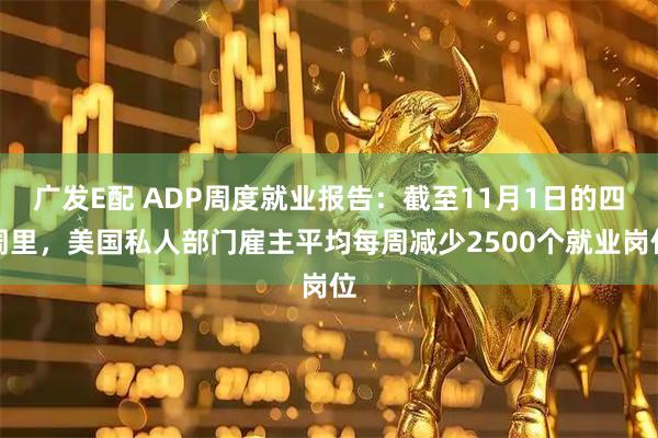 广发E配 ADP周度就业报告：截至11月1日的四周里，美国私人部门雇主平均每周减少2500个就业岗位