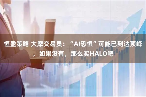 恒盈策略 大摩交易员：“AI恐惧”可能已到达顶峰，如果没有，那么买HALO吧