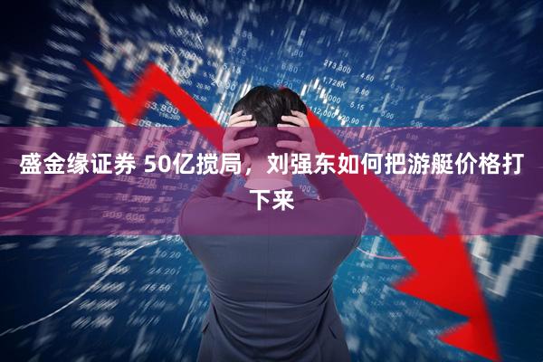 盛金缘证券 50亿搅局，刘强东如何把游艇价格打下来