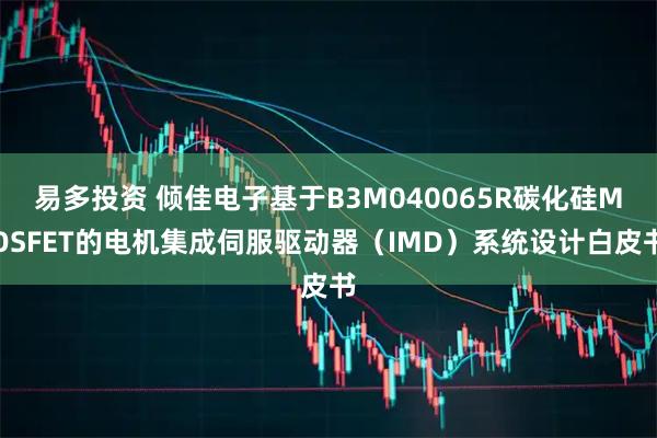 易多投资 倾佳电子基于B3M040065R碳化硅MOSFET的电机集成伺服驱动器（IMD）系统设计白皮书