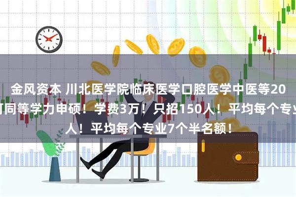 金风资本 川北医学院临床医学口腔医学中医等20个硕士专业可同等学力申硕！学费3万！只招150人！平均每个专业7个半名额！