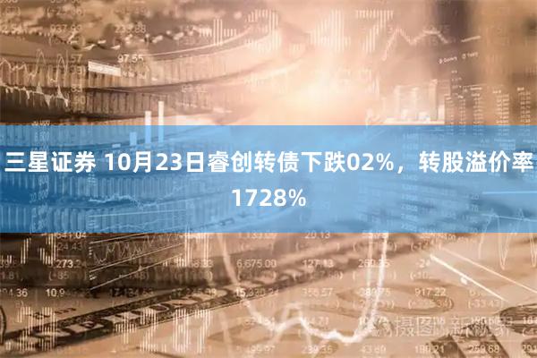 三星证券 10月23日睿创转债下跌02%，转股溢价率1728%