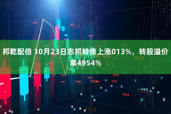 邦乾配倍 10月23日志邦转债上涨013%，转股溢价率4954%
