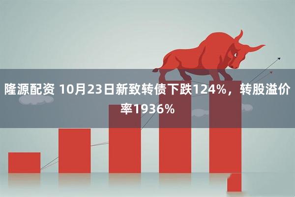 隆源配资 10月23日新致转债下跌124%，转股溢价率1936%