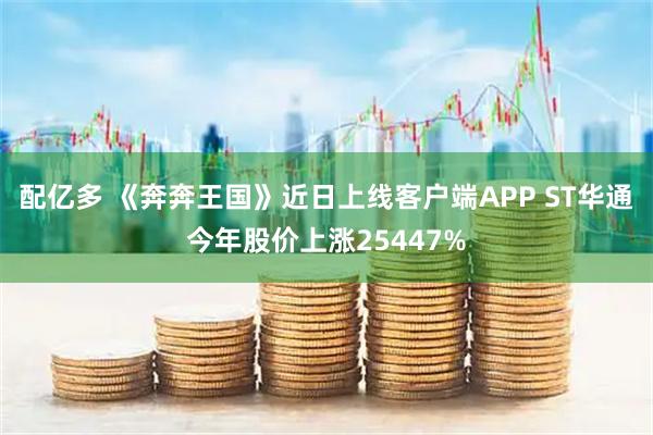 配亿多 《奔奔王国》近日上线客户端APP ST华通今年股价上涨25447%