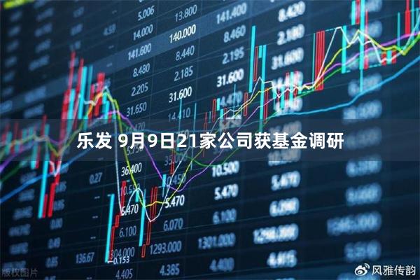 乐发 9月9日21家公司获基金调研