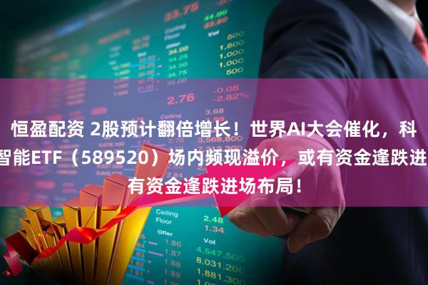 恒盈配资 2股预计翻倍增长！世界AI大会催化，科创人工智能ETF（589520）场内频现溢价，或有资金逢跌进场布局！