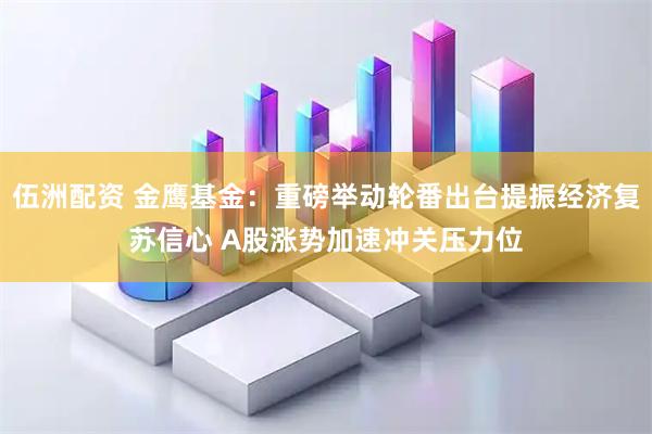 伍洲配资 金鹰基金：重磅举动轮番出台提振经济复苏信心 A股涨势加速冲关压力位